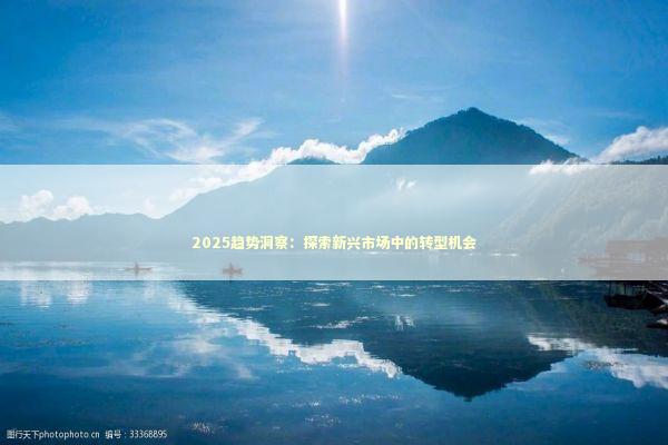 2025趋势洞察:探索新兴市场中的转型机会 2025趋势洞察:探索新兴市场中的转型机会 新闻