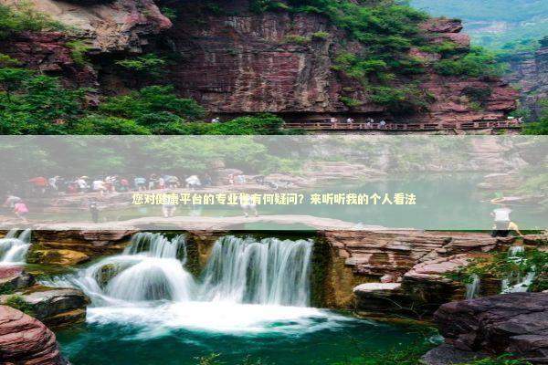 您对健康平台的专业性有何疑问？来听听我的个人看法 健康养生