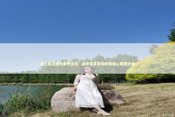 当三后卫成为意甲主流：战术变革背后的球迷心理变迁史