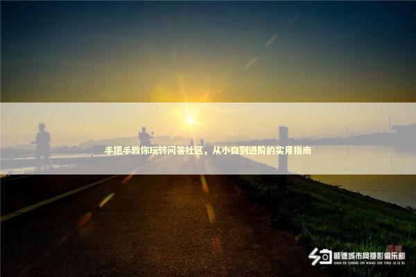 手把手教你玩转问答社区,从小白到进阶的实用指南 手把手教你玩转问答社区,从小白到进阶的实用指南 新闻