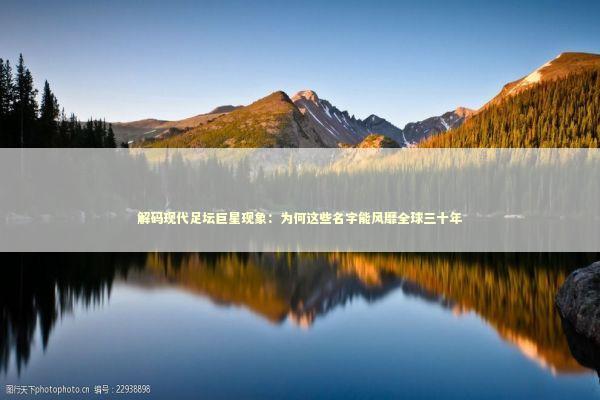 解码现代足坛巨星现象：为何这些名字能风靡全球三十年